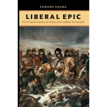 Liberal Epic: The Victorian Practice of History from Gibbon to Churchill