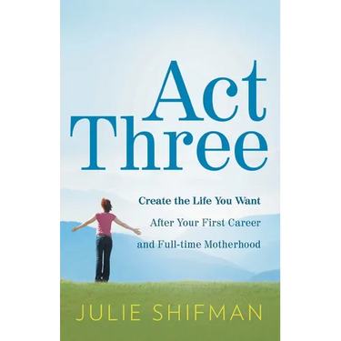 Act Three: Create the life you want after your first career and full-time motherhood