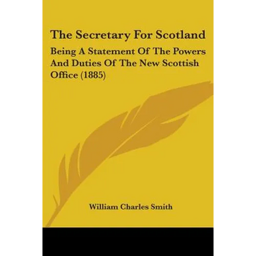 The Secretary For Scotland: Being A Statement Of The Powers And Duties Of The New Scottish Office (1885)
