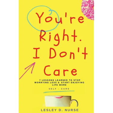 You're Right, I Don't Care: 7 Lessons Learned to Stop Worrying Less & Start Enjoying Life More
