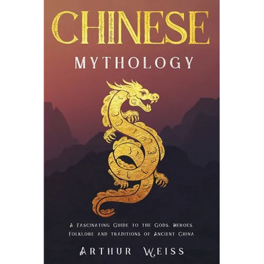 Chinese Mythology: A Fascinating Guide to the Gods, Heroes, Folklore and Traditions of Ancient China