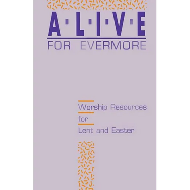 Alive for Evermore: Worship Resources for Lent and Easter