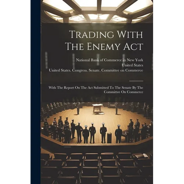Trading With The Enemy Act: With The Report On The Act Submitted To The Senate By The Committee On Commerce