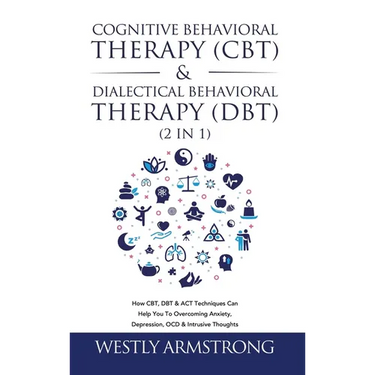 Cognitive Behavioral Therapy (CBT) & Dialectical Behavioral Therapy (DBT) (2 in 1): How CBT, DBT & ACT Techniques Can Help You To Overcoming Anxiety,