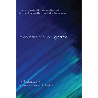 Movements of Grace: The Dynamic Christo-Realism of Barth, Bonhoeffer, and the Torrances