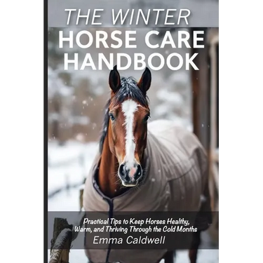 The Winter Horse Care Handbook: Practical Tips to Keep Horses Healthy, Warm, and Thriving Through the Cold Months