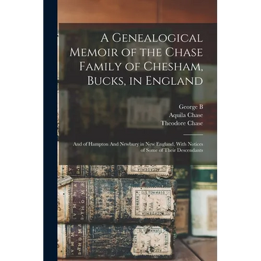 A Genealogical Memoir of the Chase Family of Chesham, Bucks, in England: And of Hampton And Newbury in New England, With Notices of Some of Their Desc