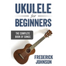 Ukulele For Beginners: The Complete Book of Songs