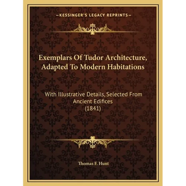 Exemplars Of Tudor Architecture, Adapted To Modern Habitations: With Illustrative Details, Selected From Ancient Edifices (1841)