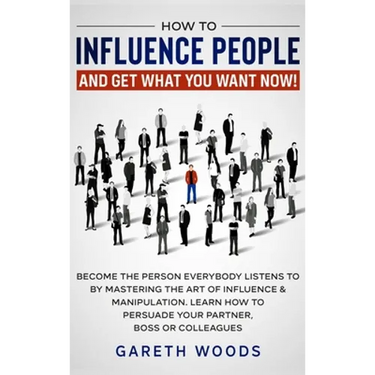 How to Influence People and Get What You Want: Now Become The Person Everybody Listens to by Mastering the Art of Influence & Manipulation. Learn How