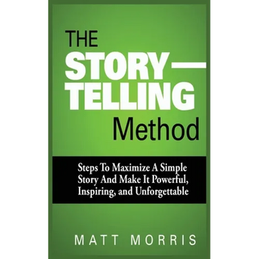 The Storytelling Method: Steps to Maximize a Simple Story and Make It Powerful, Inspiring, and Unforgettable