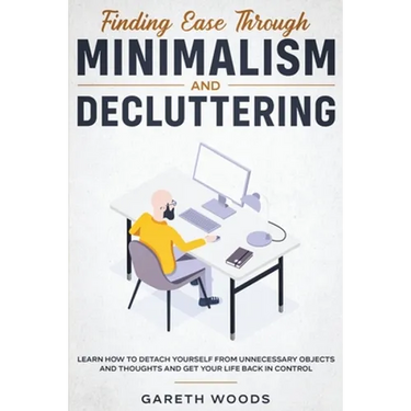Finding Ease Through Minimalism and Decluttering: Learn How to Detach Yourself from Unnecessary Objects and Thoughts and Get Your Life Back in Control