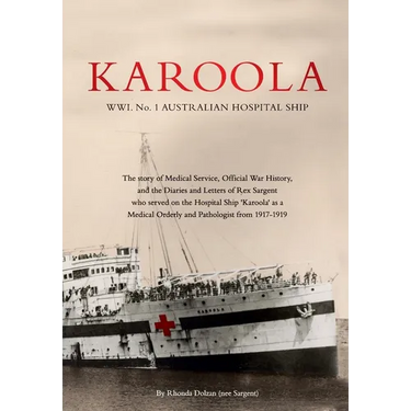 KAROOLA WWI No 1, AUSTRALIAN HOSPITAL SHIP: The story of Medical Service, Official War History and the Letters and Diaries of Rex Sargent who served o
