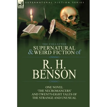 The Collected Supernatural and Weird Fiction of R. H. Benson: One Novel 'The Necromancers' and Twenty-Eight Tales of the Strange and Unusual