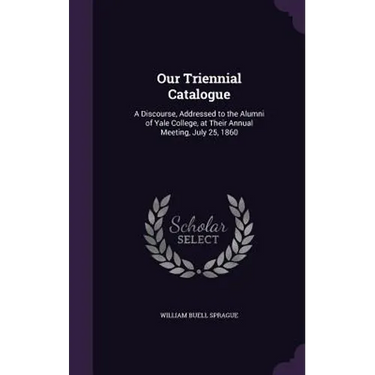 Our Triennial Catalogue: A Discourse, Addressed to the Alumni of Yale College, at Their Annual Meeting, July 25, 1860