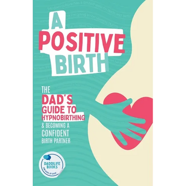 A Positive Birth: The Dad's Guide To Hypnobirthing & Becoming A Confident Birth Partner