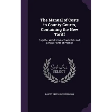 The Manual of Costs in County Courts, Containing the New Tariff: Together With Forms of Taxed Bills and General Points of Practice