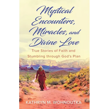 Mystical Encounters, Miracles, and Divine Love: True Stories of Faith and Stumbling through God's Plan