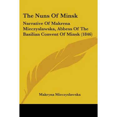 The Nuns Of Minsk: Narrative Of Makrena Mieczyslawska, Abbess Of The Basilian Convent Of Minsk (1846)