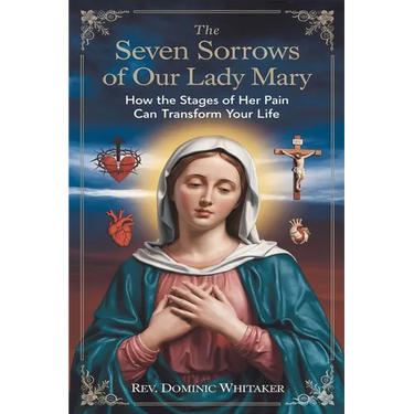 The Seven Sorrows of Our Lady Mary: How the Stages of Her Pain Can Transform Your Life