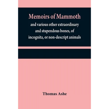 Memoirs of mammoth, and various other extraordinary and stupendous bones, of incognita, or non-descript animals: found in the vicinity of the Ohio, Wa