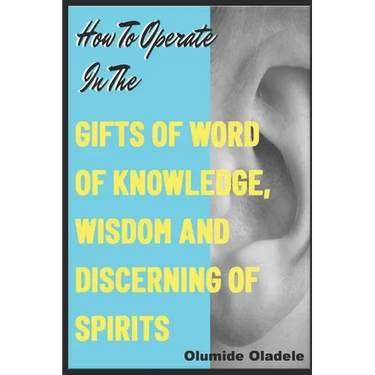 How to Operate in the Gifts of Word of Knowledge, Wisdom and Discerning of Spirits