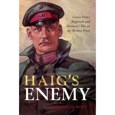 Haig's Enemy: Crown Prince Rupprecht and Germany's War on the Western Front