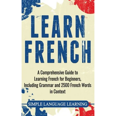 Learn French: A Comprehensive Guide to Learning French for Beginners, Including Grammar and 2500 French Words in Context
