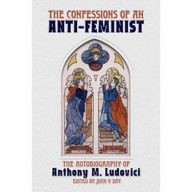 The Confessions of an Anti-Feminist: The Autobiography of Anthony M. Ludovici