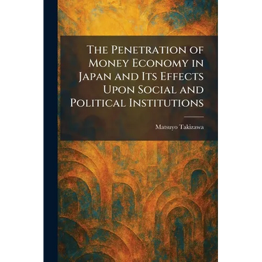 The Penetration of Money Economy in Japan and Its Effects Upon Social and Political Institutions