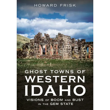 Ghost Towns of Western Idaho: Visions of Boom and Bust in the Gem State