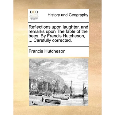 Reflections upon laughter, and remarks upon The fable of the bees. By Francis Hutcheson, ... Carefully corrected.