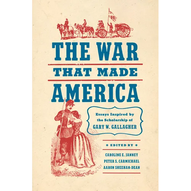 The War That Made America: Essays Inspired by the Scholarship of Gary W. Gallagher