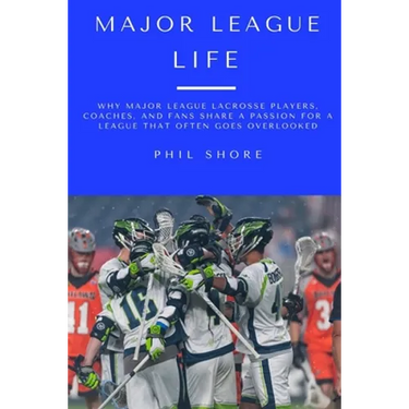 Major League Life: Why Major League Lacrosse Players, Coaches, and Fans Share a Passion for a League that Often Goes Overlooked