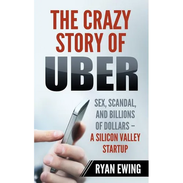 The Crazy Story of Uber: Sex, Scandal, and Billions of Dollars - A Silicon Valley Startup