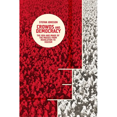 Crowds and Democracy: The Idea and Image of the Masses from Revolution to Fascism