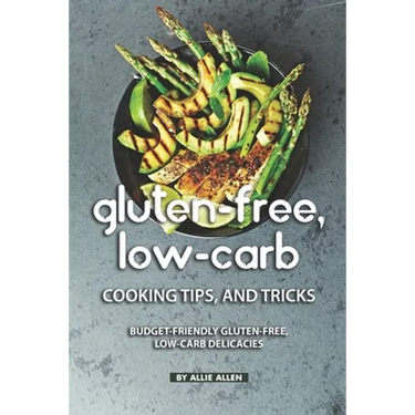 Gluten-Free, Low-Carb Cooking Tips, and Tricks: Budget-Friendly Gluten-Free, Low-Carb Delicacies