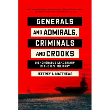 Generals and Admirals, Criminals and Crooks: Dishonorable Leadership in the U.S. Military