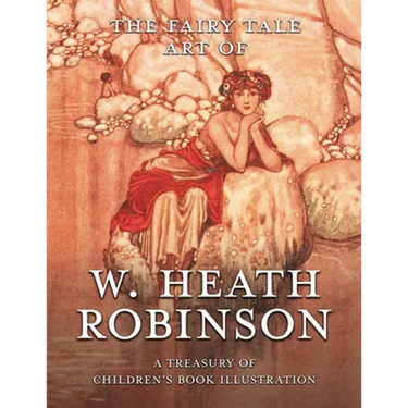 The Fairy Tale Art of W. Heath Robinson; A Treasury of Children's Book Illustration