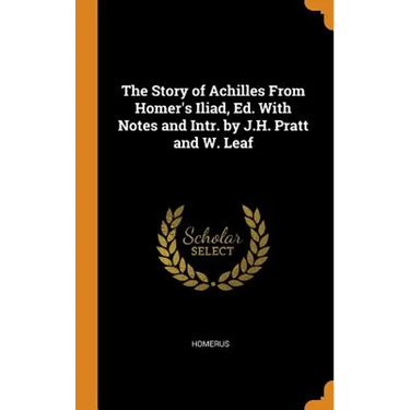 The Story of Achilles From Homer's Iliad, Ed. With Notes and Intr. by J.H. Pratt and W. Leaf