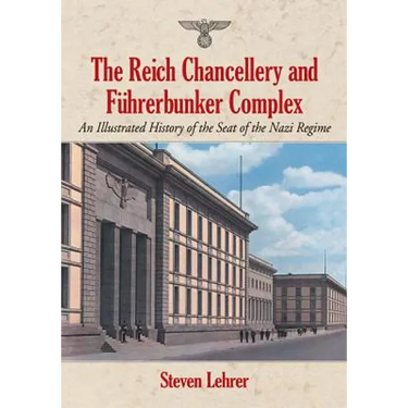 The Reich Chancellery and Fuhrerbunker Complex: An Illustrated History of the Seat of the Nazi Regime