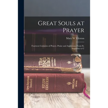 Great Souls at Prayer: Fourteen Centuries of Prayer, Praise and Aspiration, From St. Augustine to C
