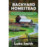 Backyard Homestead: A Practical Guide to Building Your Own Mini Farm & Raising Farm Animals for Beginners
