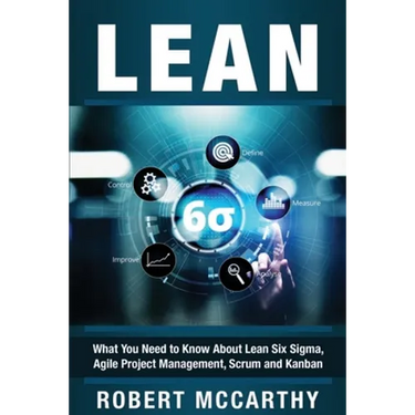 Lean: What You Need to Know About Lean Six Sigma, Agile Project Management, Scrum and Kanban