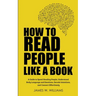 How to Read People Like a Book: A Guide to Speed-Reading People, Understand Body Language and Emotions, Decode Intentions, and Connect Effortlessly