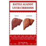 Battle Against Liver Cirrhosis: The First Book To Provide You With A Detailed Program For Reversing Liver Damage Through Optimal Nutrition