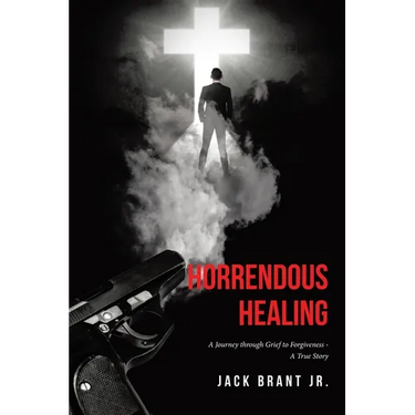 Horrendous Healing: A Journey through Grief to Forgiveness - A True Story