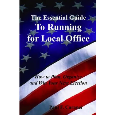 The Essential Guide to Running for Local Office: How to Plan, Organize and Win Your Next Election