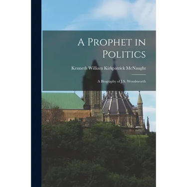 A Prophet in Politics; a Biography of J.S. Woodsworth