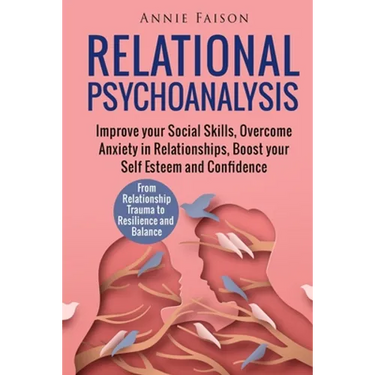 Relational Psychoanalysis: Improve your Social Skills, Overcome Anxiety in Relationships, Boost your Self Esteem and Confidence. From Relationshi